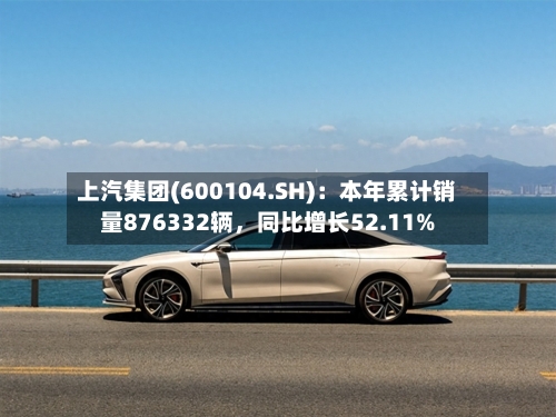 上汽集团(600104.SH)：本年累计销量876332辆，同比增长52.11%