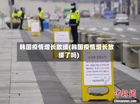 韩国疫情增长放缓(韩国疫情增长放缓了吗)