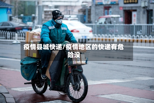 疫情县城快递/疫情地区的快递有危险没