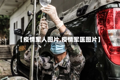 【疫情军人图片,疫情军医图片】-第2张图片