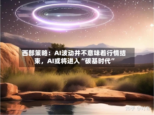 西部策略：AI波动并不意味着行情结束	，AI或将进入“碳基时代”-第3张图片