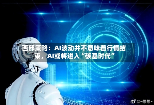 西部策略：AI波动并不意味着行情结束，AI或将进入“碳基时代	”-第2张图片