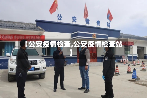 【公安疫情检查,公安疫情检查站】