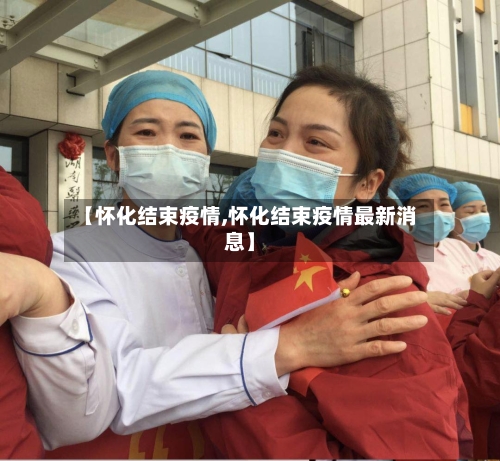 【怀化结束疫情,怀化结束疫情最新消息】