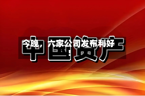 今晚，六家公司发布利好！-第2张图片