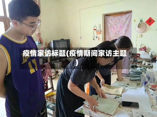 疫情家访标题(疫情期间家访主题)-第2张图片