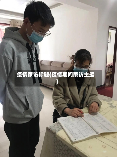 疫情家访标题(疫情期间家访主题)