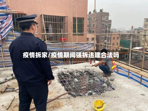 疫情拆家/疫情期间强拆违建合法吗-第2张图片