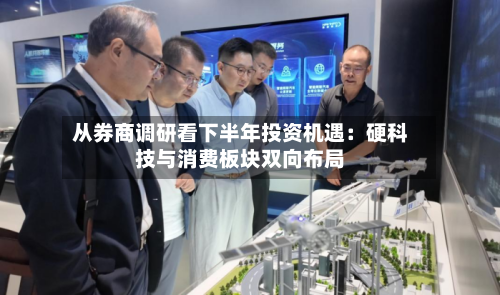 从券商调研看下半年投资机遇：硬科技与消费板块双向布局