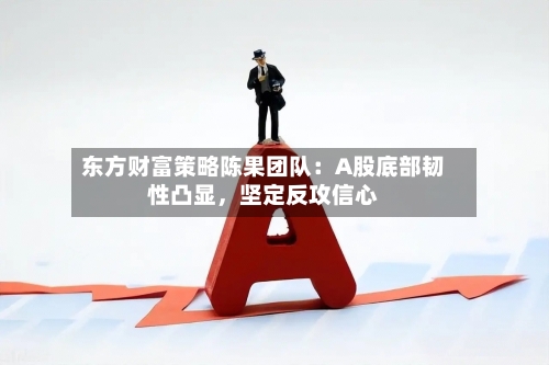 东方财富策略陈果团队：A股底部韧性凸显，坚定反攻信心-第3张图片