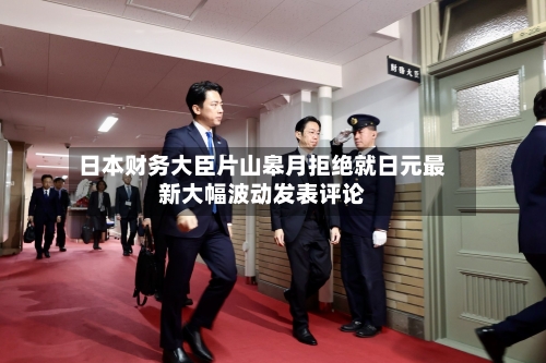 日本财务大臣片山皋月拒绝就日元最新大幅波动发表评论