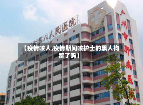 【疫情咬人,疫情期间咬护士的黑人拘留了吗】-第2张图片