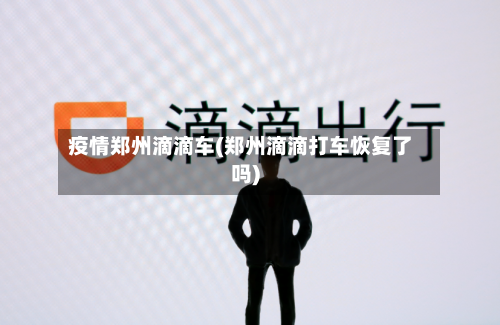 疫情郑州滴滴车(郑州滴滴打车恢复了吗)