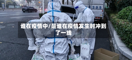 谁在疫情中/是谁在疫情发生时冲到了一线