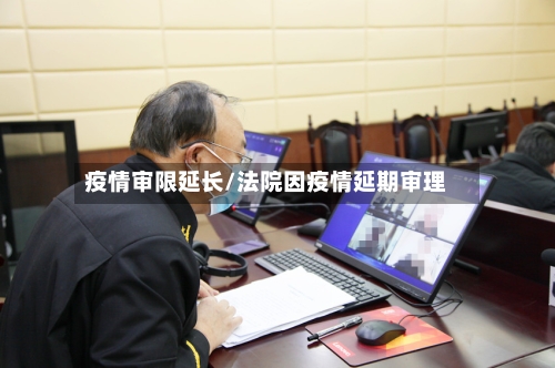 疫情审限延长/法院因疫情延期审理-第2张图片