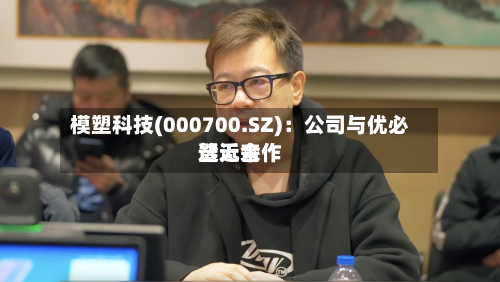 模塑科技(000700.SZ):公司与优必选近来
暂无合作-第2张图片