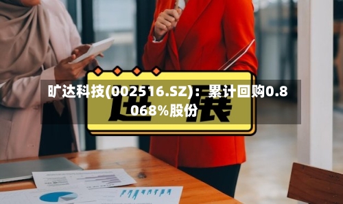 旷达科技(002516.SZ)：累计回购0.8068%股份