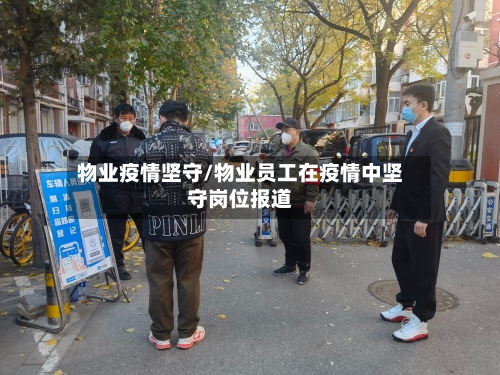 物业疫情坚守/物业员工在疫情中坚守岗位报道-第2张图片