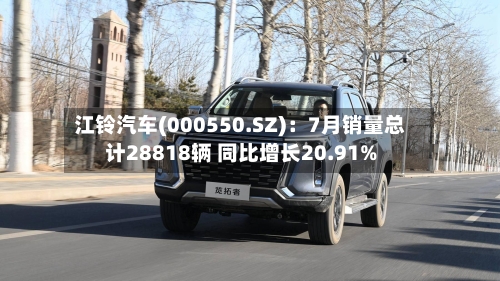 江铃汽车(000550.SZ):7月销量总计28818辆 同比增长20.91%-第2张图片