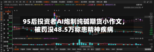 95后投资者AI炮制纯碱期货小作文，被罚没48.5万称患精神疾病-第3张图片