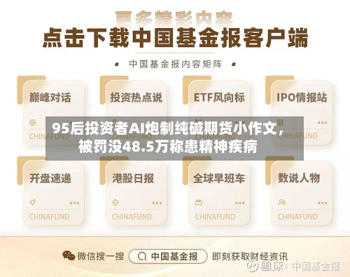 95后投资者AI炮制纯碱期货小作文	，被罚没48.5万称患精神疾病-第2张图片