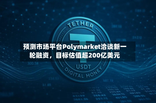 预测市场平台Polymarket洽谈新一轮融资	，目标估值超200亿美元-第3张图片