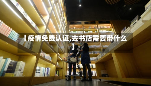 【疫情免费认证,去书店需要带什么】