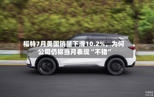 福特7月美国销量下滑10.2%，为何公司仍称当月表现“不错	”-第3张图片