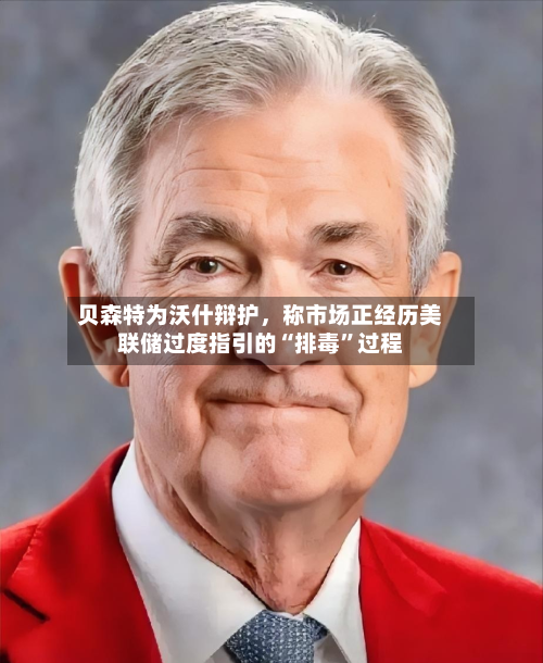 贝森特为沃什辩护，称市场正经历美联储过度指引的“排毒”过程