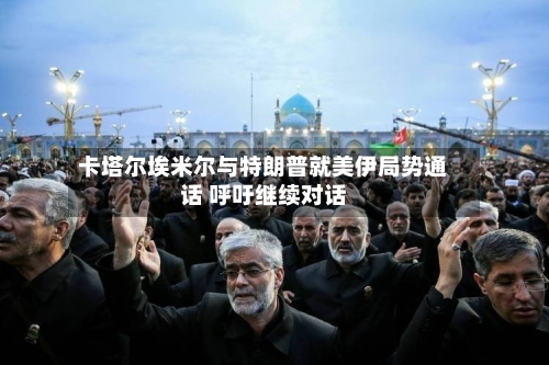 卡塔尔埃米尔与特朗普就美伊局势通话 呼吁继续对话-第2张图片