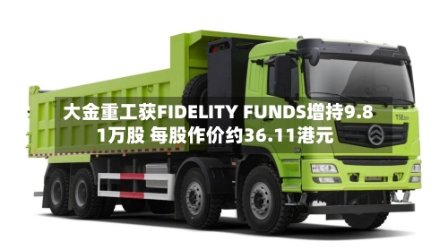 大金重工获FIDELITY FUNDS增持9.81万股 每股作价约36.11港元