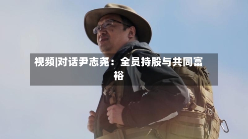 视频|对话尹志尧：全员持股与共同富裕