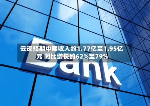 云迹预期中期收入约1.77亿至1.95亿元 同比增长约62%至79%