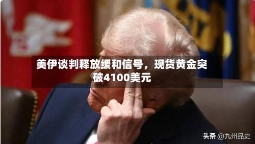美伊谈判释放缓和信号，现货黄金突破4100美元