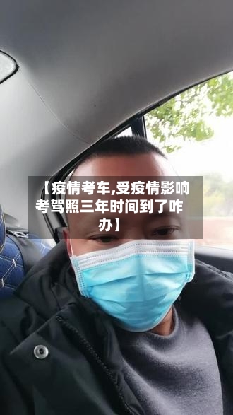 【疫情考车,受疫情影响考驾照三年时间到了咋办】-第2张图片