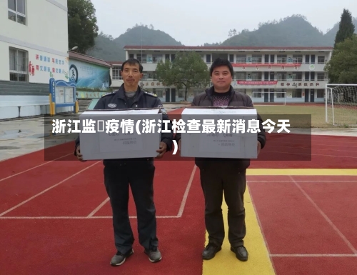 浙江监犾疫情(浙江检查最新消息今天)-第2张图片