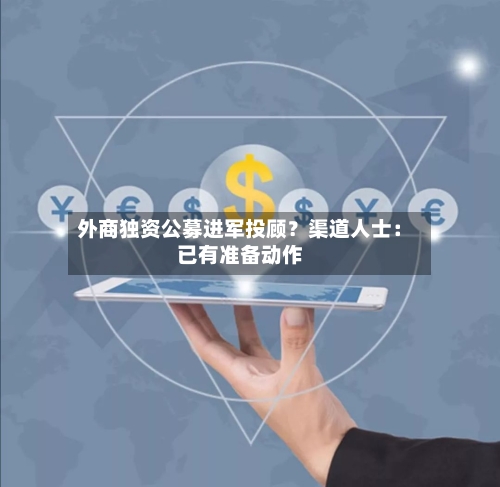 外商独资公募进军投顾？渠道人士：已有准备动作