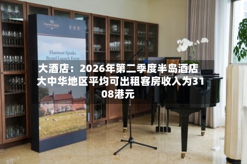 大酒店：2026年第二季度半岛酒店大中华地区平均可出租客房收入为3108港元