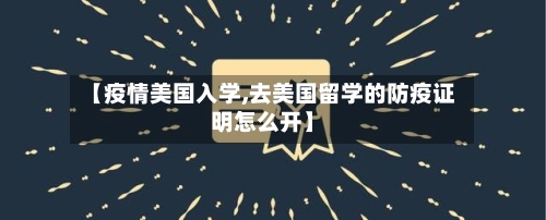 【疫情美国入学,去美国留学的防疫证明怎么开】