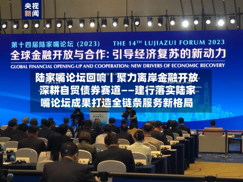 陆家嘴论坛回响丨聚力离岸金融开放 深耕自贸债券赛道——建行落实陆家嘴论坛成果打造全链条服务新格局
