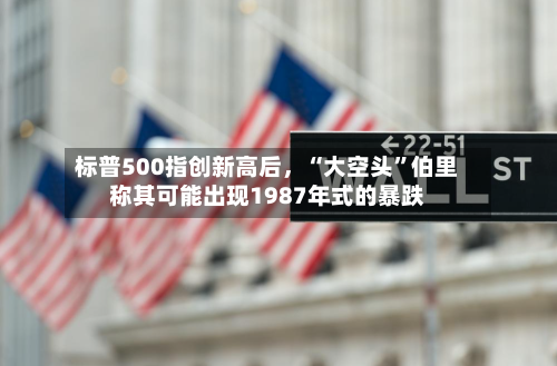 标普500指创新高后，“大空头	”伯里称其可能出现1987年式的暴跌-第2张图片