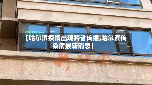 【哈尔滨疫情出现跨省传播,哈尔滨传染病最新消息】