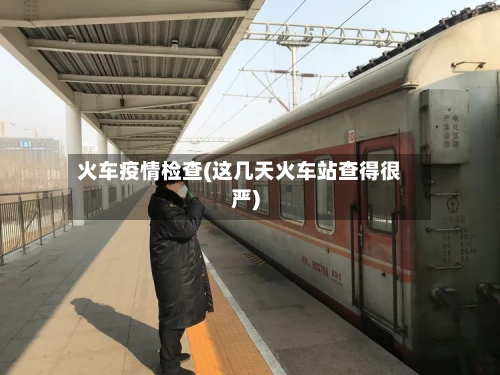 火车疫情检查(这几天火车站查得很严)-第2张图片