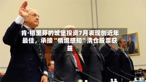 肯·格里芬的城堡投资7月表现创近年最佳，承接“情境感知”清仓股票获益-第2张图片