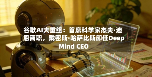 谷歌AI大重组：首席科学家杰夫·迪恩离职	，戴密斯·哈萨比斯卸任DeepMind CEO-第2张图片