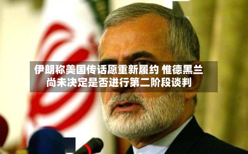 伊朗称美国传话愿重新履约 惟德黑兰尚未决定是否进行第二阶段谈判