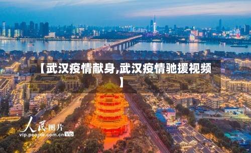 【武汉疫情献身,武汉疫情驰援视频】-第2张图片
