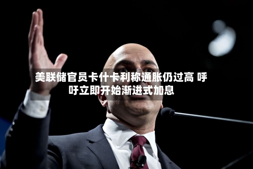美联储官员卡什卡利称通胀仍过高 呼吁立即开始渐进式加息