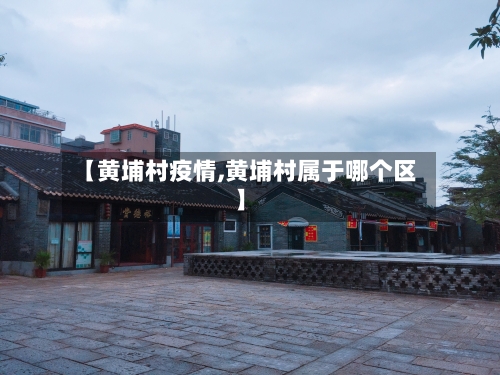 【黄埔村疫情,黄埔村属于哪个区】-第3张图片