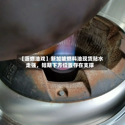 【沥燃油戏】新加坡燃料油现货贴水走强，短期下方位置存在支撑-第3张图片